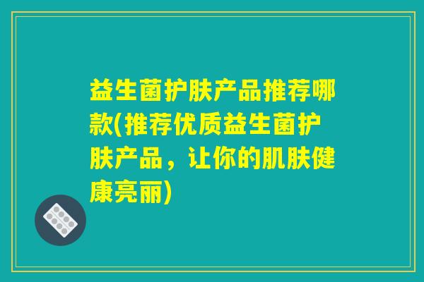 益生菌护肤产品推荐哪款(推荐优质益生菌护肤产品,让你的肌肤健康亮丽) 益生菌护肤产品推荐哪款(推荐优质益生菌护肤产品,让你的肌肤健康亮丽)