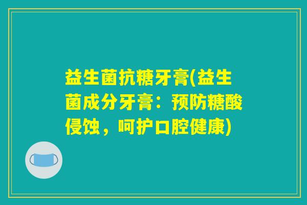 益生菌抗糖牙膏(益生菌成分牙膏：预防糖酸侵蚀，呵护口腔健康)