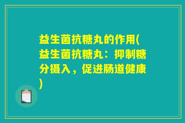 益生菌抗糖丸的作用(益生菌抗糖丸:抑制糖分摄入,促进肠道健康) 益生菌抗糖丸的作用(益生菌抗糖丸:抑制糖分摄入,促进肠道健康)