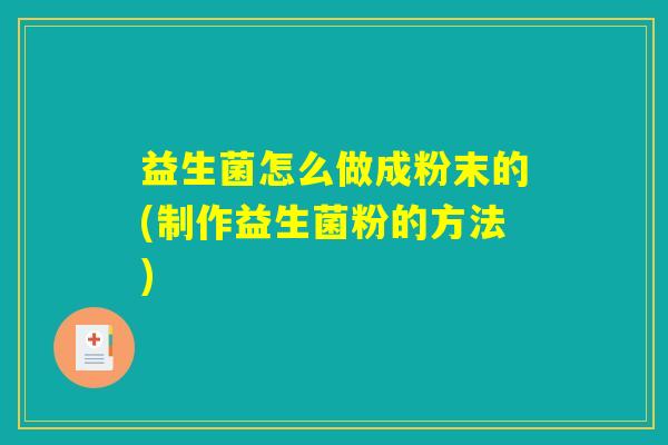 益生菌怎么做成粉末的(制作益生菌粉的方法) 益生菌怎么做成粉末的(制作益生菌粉的方法)