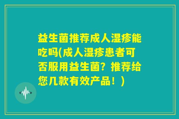 益生菌推荐成人湿疹能吃吗(成人湿疹患者可否服用益生菌?推荐给您几款有效产品!) 益生菌推荐成人湿疹能吃吗(成人湿疹患者可否服用益生菌?推荐给您几款有效产品!)