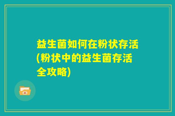 益生菌如何在粉状存活(粉状中的益生菌存活全攻略) 益生菌如何在粉状存活(粉状中的益生菌存活全攻略)