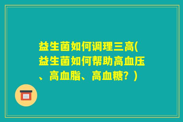 益生菌如何调理三高(益生菌如何帮助高血压、高血脂、高血糖?) 益生菌如何调理三高(益生菌如何帮助高血压、高血脂、高血糖?)