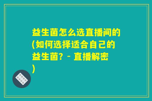 益生菌怎么选直播间的(如何选择适合自己的益生菌?- 直播解密) 益生菌怎么选直播间的(如何选择适合自己的益生菌?- 直播解密)