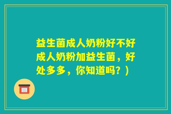 益生菌成人奶粉好不好成人奶粉加益生菌,好处多多,你知道吗?) 益生菌成人奶粉好不好成人奶粉加益生菌,好处多多,你知道吗?)