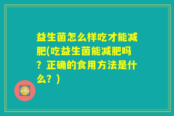 益生菌怎么样吃才能减肥(吃益生菌能减肥吗?正确的食用方法是什么?) 益生菌怎么样吃才能减肥(吃益生菌能减肥吗?正确的食用方法是什么?)