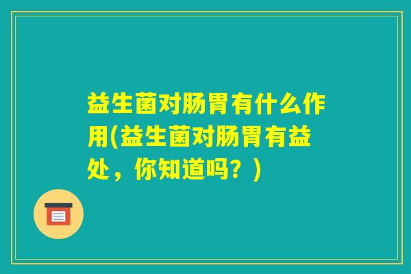 益生菌对肠胃有什么作用(益生菌对肠胃有益处,你知道吗?) 益生菌对肠胃有什么作用(益生菌对肠胃有益处,你知道吗?)