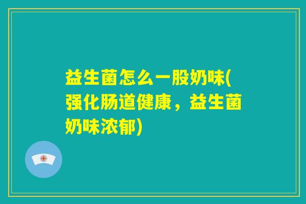 益生菌怎么一股奶味(强化肠道健康,益生菌奶味浓郁) 益生菌怎么一股奶味(强化肠道健康,益生菌奶味浓郁)