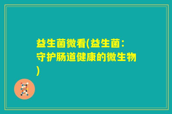 益生菌微看(益生菌:守护肠道健康的微生物) 益生菌微看(益生菌:守护肠道健康的微生物)