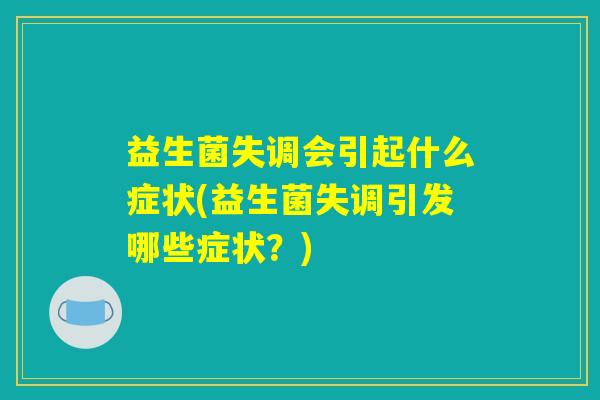 益生菌失调会引起什么症状(益生菌失调引发哪些症状?) 益生菌失调会引起什么症状(益生菌失调引发哪些症状?)