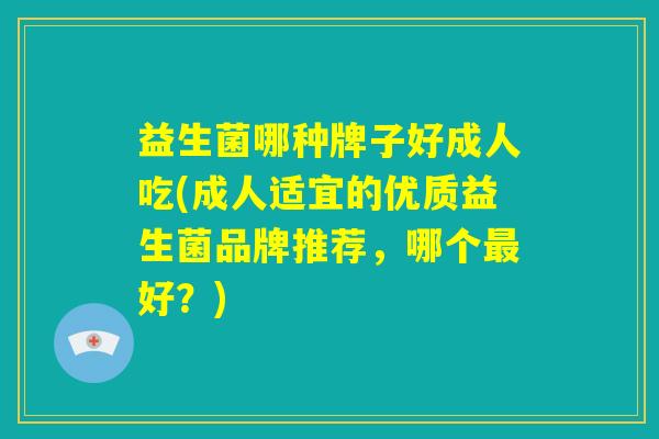 益生菌哪种牌子好成人吃(成人适宜的优质益生菌品牌推荐,哪个最好?) 益生菌哪种牌子好成人吃(成人适宜的优质益生菌品牌推荐,哪个最好?)