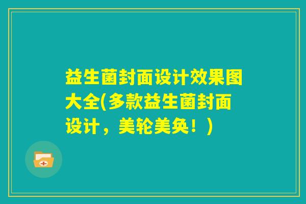 益生菌封面设计效果图大全(多款益生菌封面设计,美轮美奂!) 益生菌封面设计效果图大全(多款益生菌封面设计,美轮美奂!)