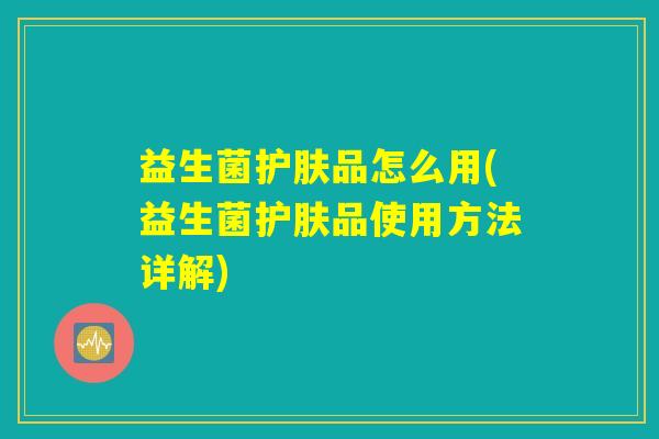 益生菌护肤品怎么用(益生菌护肤品使用方法详解) 益生菌护肤品怎么用(益生菌护肤品使用方法详解)