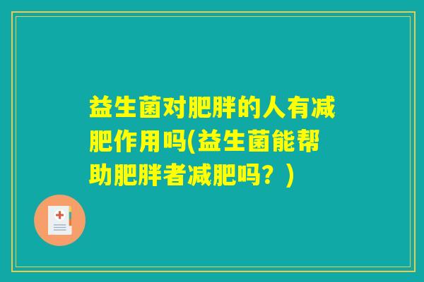 益生菌对肥胖的人有减肥作用吗(益生菌能帮助肥胖者减肥吗?) 益生菌对肥胖的人有减肥作用吗(益生菌能帮助肥胖者减肥吗?)