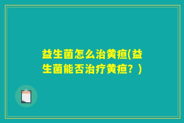 益生菌怎么治黄疸(益生菌能否治疗黄疸?) 益生菌怎么治黄疸(益生菌能否治疗黄疸?)