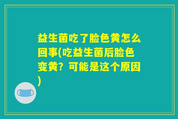 益生菌吃了脸色黄怎么回事(吃益生菌后脸色变黄?可能是这个原因) 益生菌吃了脸色黄怎么回事(吃益生菌后脸色变黄?可能是这个原因)