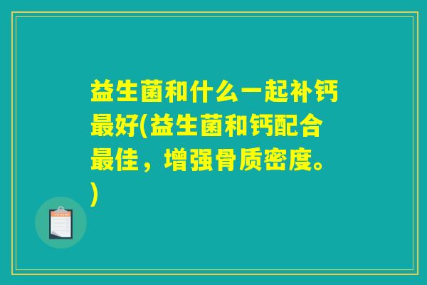 益生菌和什么一起补钙最好(益生菌和钙配合最佳，增强骨质密度。)