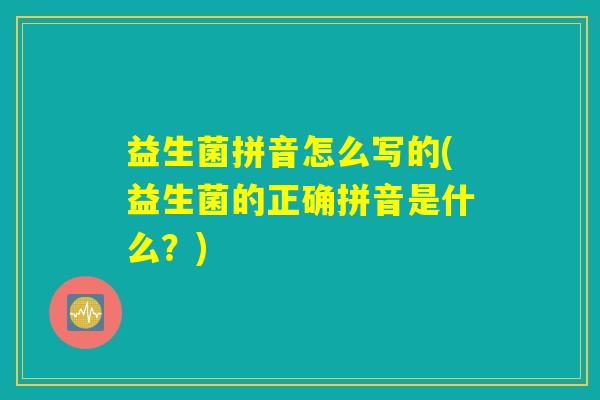 益生菌拼音怎么写的(益生菌的正确拼音是什么?) 益生菌拼音怎么写的(益生菌的正确拼音是什么?)