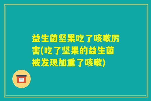 益生菌坚果吃了咳嗽厉害(吃了坚果的益生菌被发现加重了咳嗽) 益生菌坚果吃了咳嗽厉害(吃了坚果的益生菌被发现加重了咳嗽)