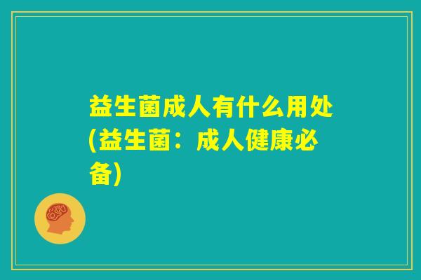 益生菌成人有什么用处(益生菌:成人健康必备) 益生菌成人有什么用处(益生菌:成人健康必备)