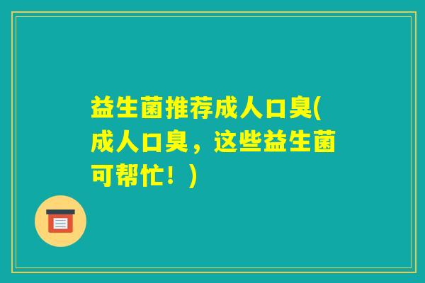 益生菌推荐成人口臭(成人口臭,这些益生菌可帮忙!) 益生菌推荐成人口臭(成人口臭,这些益生菌可帮忙!)