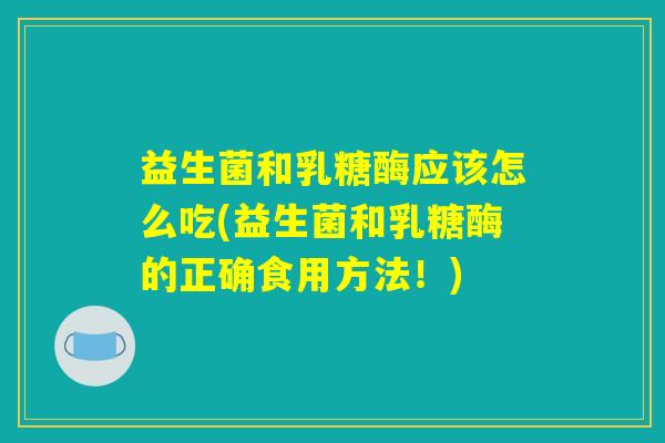 益生菌和乳糖酶应该怎么吃(益生菌和乳糖酶的正确食用方法!) 益生菌和乳糖酶应该怎么吃(益生菌和乳糖酶的正确食用方法!)