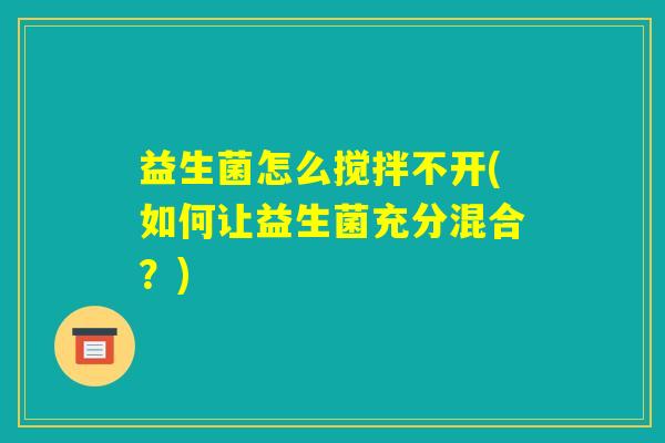 益生菌怎么搅拌不开(如何让益生菌充分混合?) 益生菌怎么搅拌不开(如何让益生菌充分混合?)