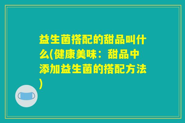 益生菌搭配的甜品叫什么(健康美味:甜品中添加益生菌的搭配方法) 益生菌搭配的甜品叫什么(健康美味:甜品中添加益生菌的搭配方法)