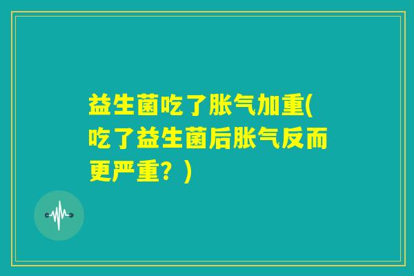益生菌吃了胀气加重(吃了益生菌后胀气反而更严重?) 益生菌吃了胀气加重(吃了益生菌后胀气反而更严重?)
