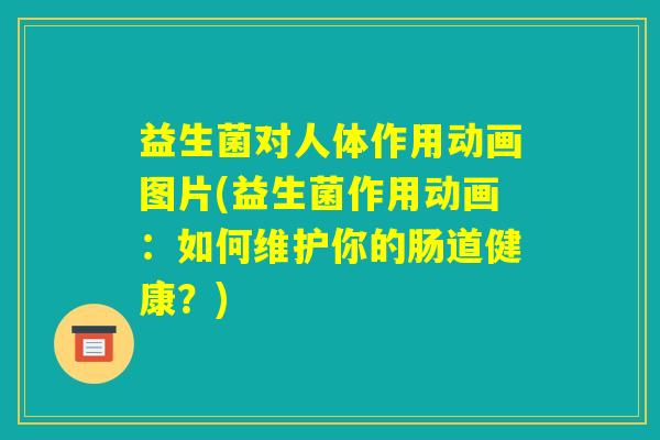 益生菌对人体作用动画图片(益生菌作用动画:如何维护你的肠道健康?) 益生菌对人体作用动画图片(益生菌作用动画:如何维护你的肠道健康?)