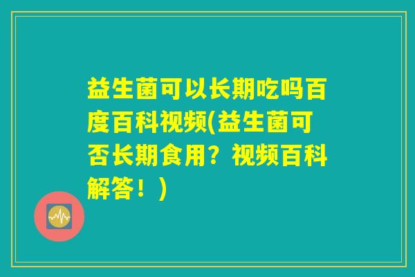 益生菌可以长期吃吗百度百科视频(益生菌可否长期食用?视频百科解答!) 益生菌可以长期吃吗百度百科视频(益生菌可否长期食用?视频百科解答!)