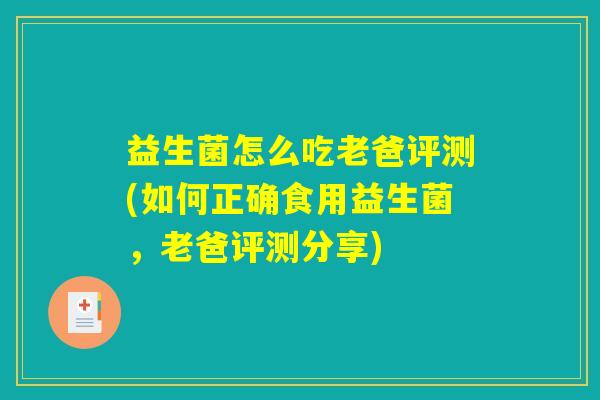益生菌怎么吃老爸评测(如何正确食用益生菌,老爸评测分享) 益生菌怎么吃老爸评测(如何正确食用益生菌,老爸评测分享)