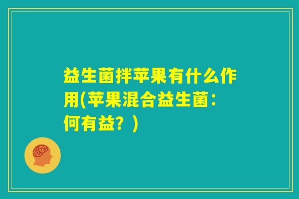 益生菌拌苹果有什么作用(苹果混合益生菌:何有益?) 益生菌拌苹果有什么作用(苹果混合益生菌:何有益?)