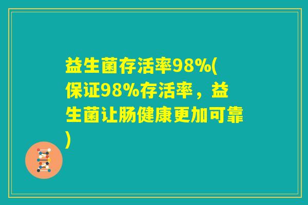 益生菌存活率98%(保证98%存活率,益生菌让肠健康更加可靠) 益生菌存活率98%(保证98%存活率,益生菌让肠健康更加可靠)