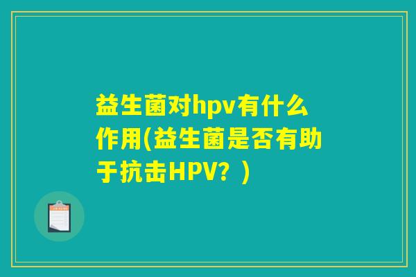 益生菌对hpv有什么作用(益生菌是否有助于抗击HPV?) 益生菌对hpv有什么作用(益生菌是否有助于抗击HPV?)