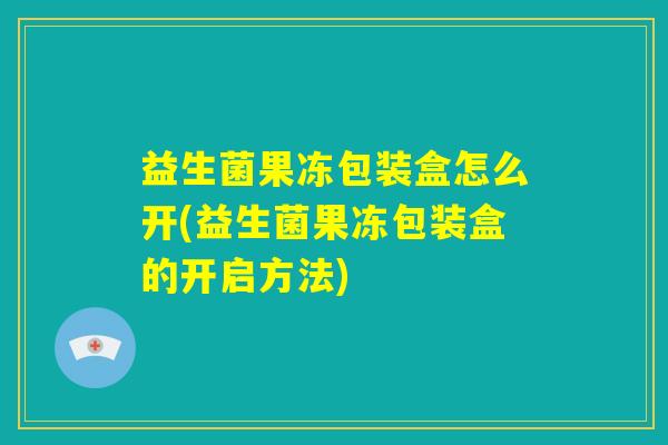 益生菌果冻包装盒怎么开(益生菌果冻包装盒的开启方法)