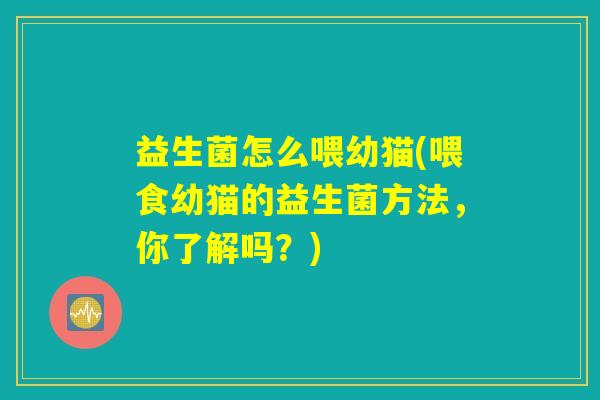 益生菌怎么喂幼猫(喂食幼猫的益生菌方法，你了解吗？)