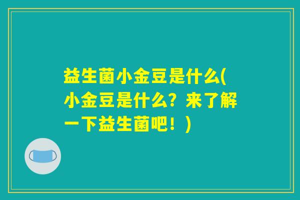 益生菌小金豆是什么(小金豆是什么？来了解一下益生菌吧！)