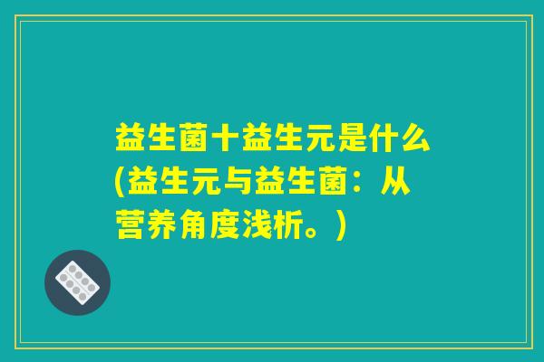 益生菌十益生元是什么(益生元与益生菌：从营养角度浅析。)