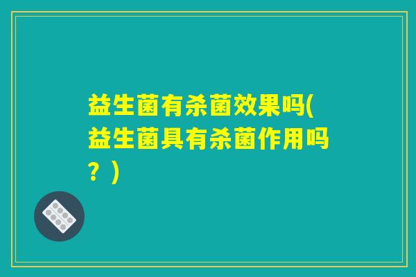 益生菌有杀菌效果吗(益生菌具有杀菌作用吗？)