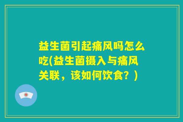 益生菌引起痛风吗怎么吃(益生菌摄入与痛风关联，该如何饮食？)