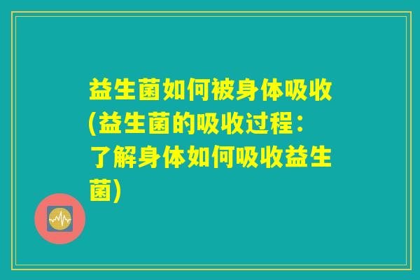 益生菌如何被身体吸收(益生菌的吸收过程：了解身体如何吸收益生菌)
