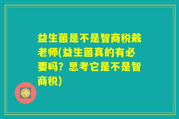 益生菌是不是智商税戴老师(益生菌真的有必要吗？思考它是不是智商税)