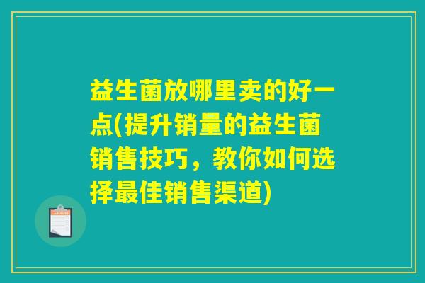 益生菌放哪里卖的好一点(提升销量的益生菌销售技巧，教你如何选择最佳销售渠道)
