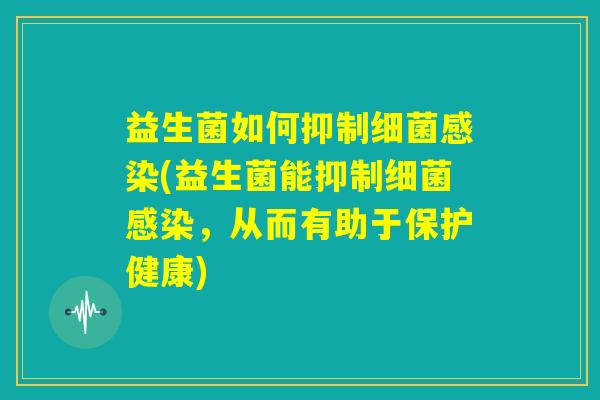 益生菌如何抑制细菌感染(益生菌能抑制细菌感染，从而有助于保护健康)