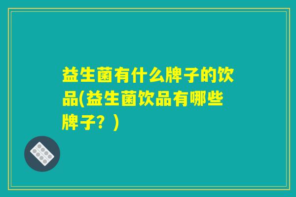 益生菌有什么牌子的饮品(益生菌饮品有哪些牌子？)