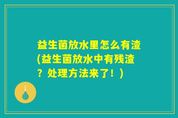 益生菌放水里怎么有渣(益生菌放水中有残渣？处理方法来了！)