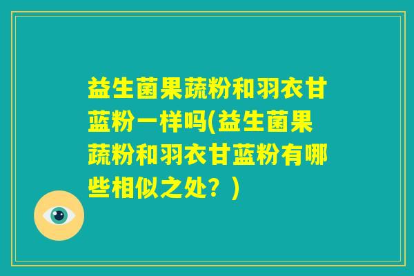 益生菌果蔬粉和羽衣甘蓝粉一样吗(益生菌果蔬粉和羽衣甘蓝粉有哪些相似之处？)