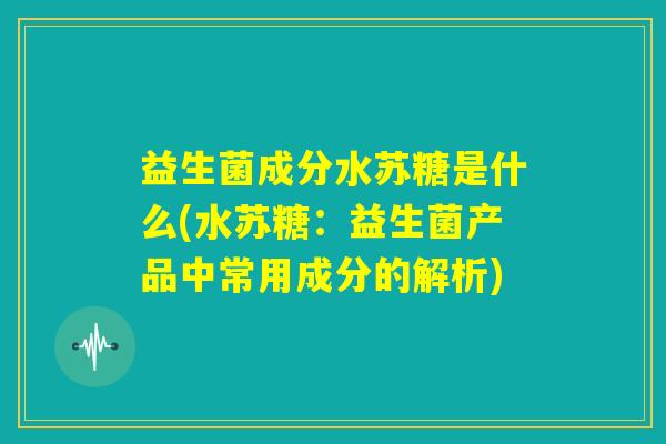 益生菌成分水苏糖是什么(水苏糖：益生菌产品中常用成分的解析)