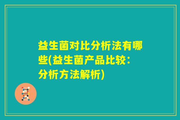 益生菌对比分析法有哪些(益生菌产品比较：分析方法解析)